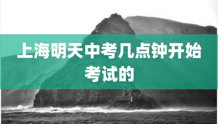 上海明天中考几点钟开始考试的