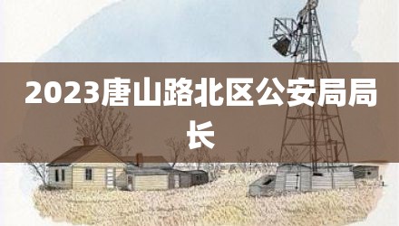 2023唐山路北区公安局局长