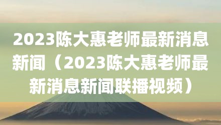 2023陈大惠老师最新消息新闻（2023陈大惠老师最新消息新闻联播视频）