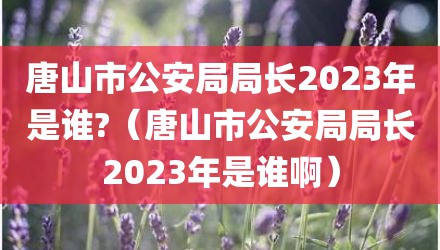 唐山市公安局局长2023年是谁?（唐山市公安局局长2023年是谁啊）