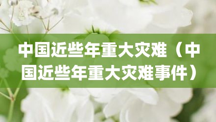 中国近些年重大灾难（中国近些年重大灾难事件）