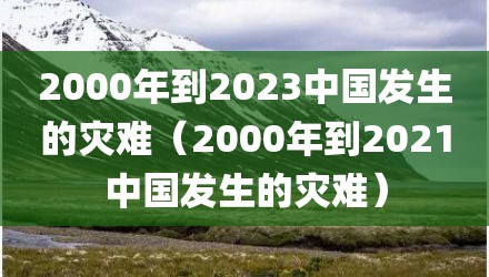 2000年到2023中国发生的灾难（2000年到2021中国发生的灾难）