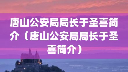 唐山公安局局长于圣喜简介（唐山公安局局长于圣喜简介）