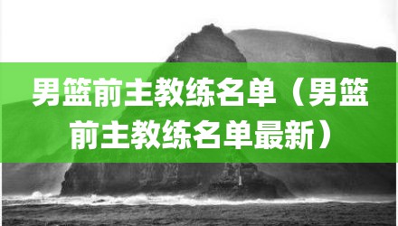 男篮前主教练名单（男篮前主教练名单最新）