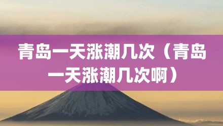 青岛一天涨潮几次（青岛一天涨潮几次啊）