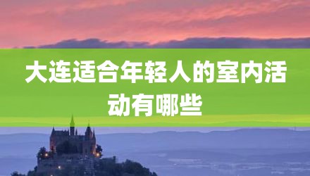 大连适合年轻人的室内活动有哪些