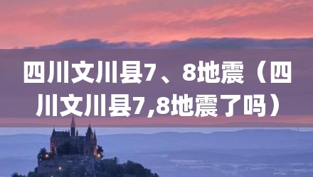 四川文川县7、8地震（四川文川县7,8地震了吗）