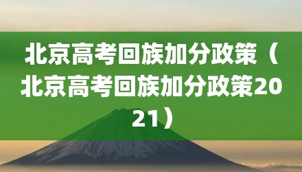 北京高考回族加分政策（北京高考回族加分政策2021）