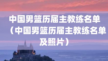 中国男篮历届主教练名单（中国男篮历届主教练名单及照片）