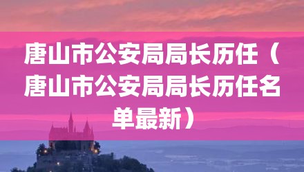 唐山市公安局局长历任（唐山市公安局局长历任名单最新）