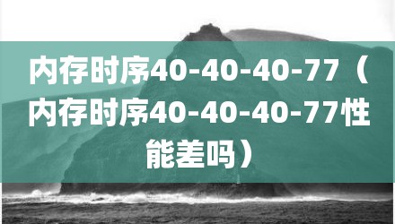 内存时序40-40-40-77（内存时序40-40-40-77性能差吗）