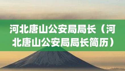 河北唐山公安局局长（河北唐山公安局局长简历）