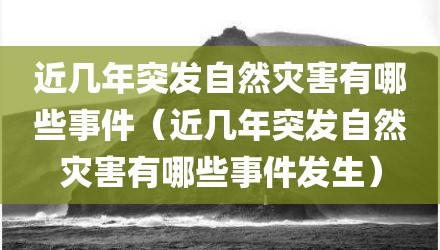 近几年突发自然灾害有哪些事件（近几年突发自然灾害有哪些事件发生）