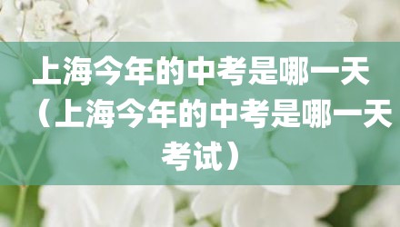 上海今年的中考是哪一天（上海今年的中考是哪一天考试）