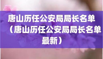 唐山历任公安局局长名单（唐山历任公安局局长名单最新）