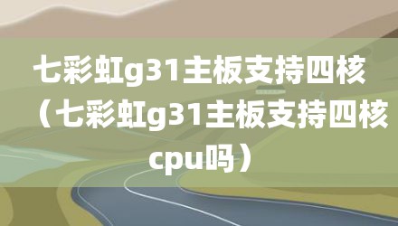 七彩虹g31主板支持四核（七彩虹g31主板支持四核cpu吗）