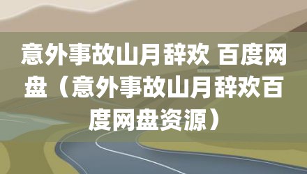 意外事故山月辞欢 百度网盘（意外事故山月辞欢百度网盘资源）