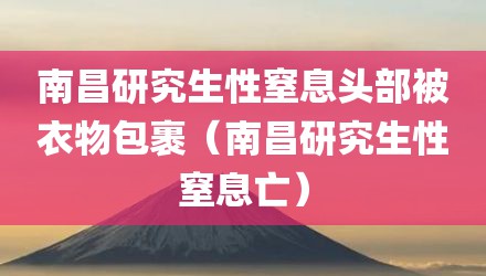 南昌研究生性窒息头部被衣物包裹（南昌研究生性窒息亡）