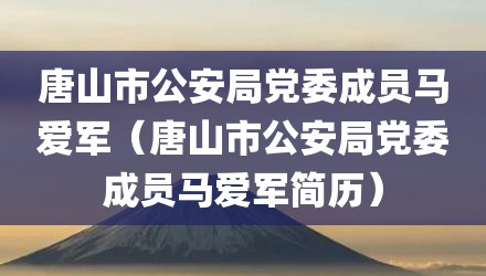 唐山市公安局党委成员马爱军（唐山市公安局党委成员马爱军简历）