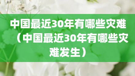 中国最近30年有哪些灾难（中国最近30年有哪些灾难发生）