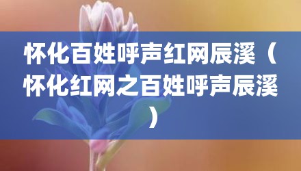 怀化百姓呼声红网辰溪（怀化红网之百姓呼声辰溪）