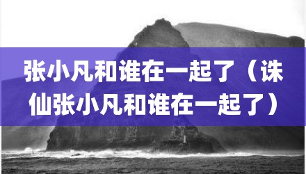 张小凡和谁在一起了（诛仙张小凡和谁在一起了）