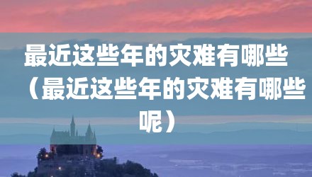 最近这些年的灾难有哪些（最近这些年的灾难有哪些呢）