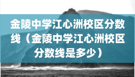 金陵中学江心洲校区分数线（金陵中学江心洲校区分数线是多少）