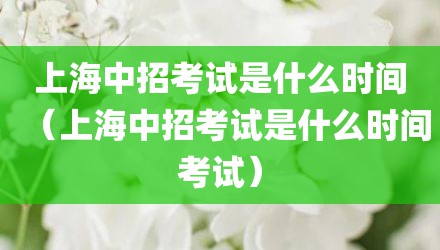 上海中招考试是什么时间（上海中招考试是什么时间考试）