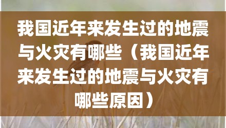 我国近年来发生过的地震与火灾有哪些（我国近年来发生过的地震与火灾有哪些原因）