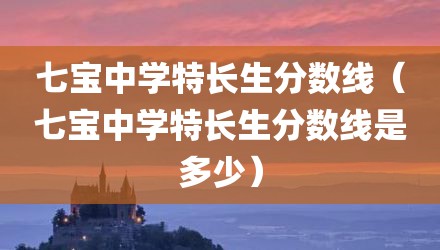 七宝中学特长生分数线（七宝中学特长生分数线是多少）