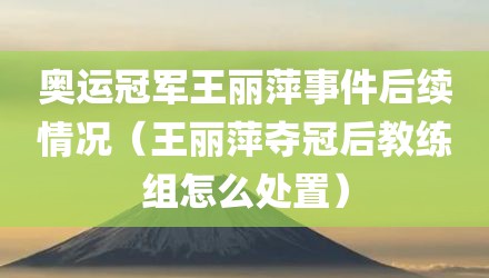 奥运冠军王丽萍事件后续情况（王丽萍夺冠后教练组怎么处置）