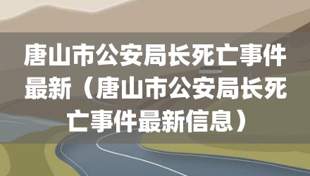 唐山市公安局长死亡事件最新（唐山市公安局长死亡事件最新信息）