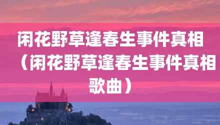 闲花野草逢春生事件真相（闲花野草逢春生事件真相歌曲）