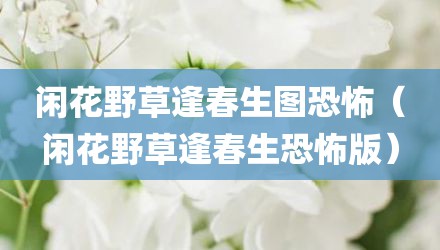 闲花野草逢春生图恐怖（闲花野草逢春生恐怖版）