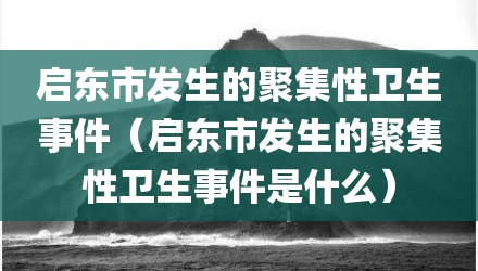 启东市发生的聚集性卫生事件（启东市发生的聚集性卫生事件是什么）