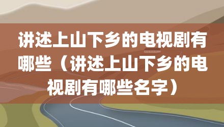 讲述上山下乡的电视剧有哪些（讲述上山下乡的电视剧有哪些名字）