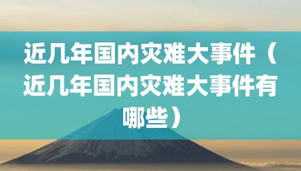 近几年国内灾难大事件（近几年国内灾难大事件有哪些）