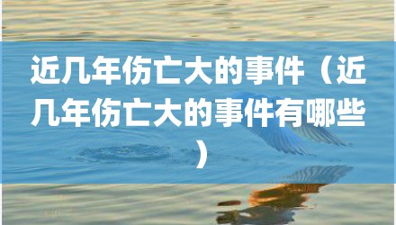 近几年伤亡大的事件（近几年伤亡大的事件有哪些）