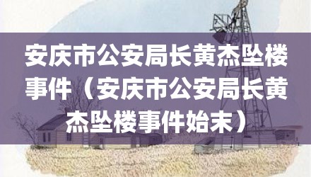 安庆市公安局长黄杰坠楼事件（安庆市公安局长黄杰坠楼事件始末）