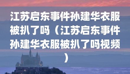 江苏启东事件孙建华衣服被扒了吗（江苏启东事件孙建华衣服被扒了吗视频）