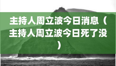 主持人周立波今日消息（主持人周立波今日死了没）