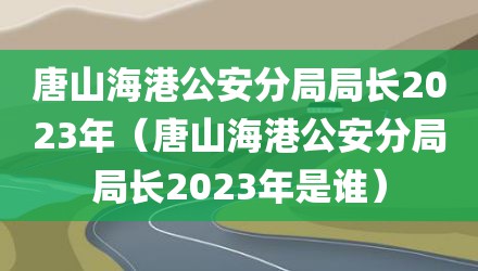 唐山海港公安分局局长2023年（唐山海港公安分局局长2023年是谁）