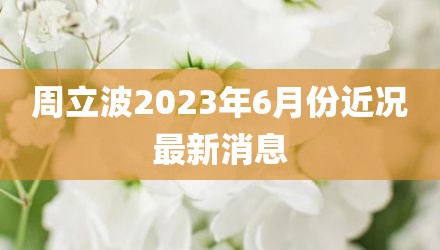 周立波2023年6月份近况最新消息