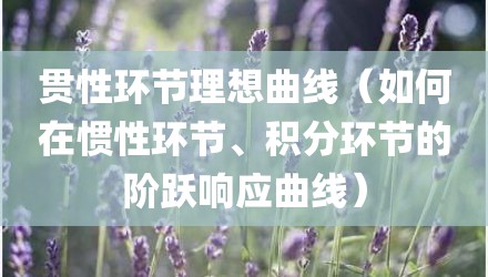 贯性环节理想曲线（如何在惯性环节、积分环节的阶跃响应曲线）