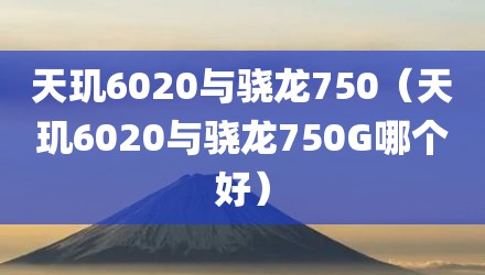 天玑6020与骁龙750（天玑6020与骁龙750G哪个好）