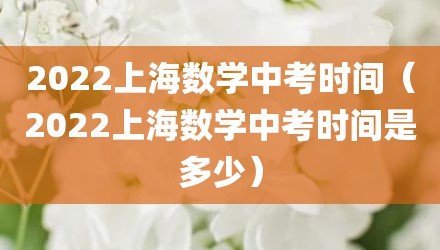 2022上海数学中考时间（2022上海数学中考时间是多少）