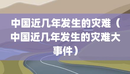 中国近几年发生的灾难（中国近几年发生的灾难大事件）