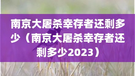 南京大屠杀幸存者还剩多少（南京大屠杀幸存者还剩多少2023）