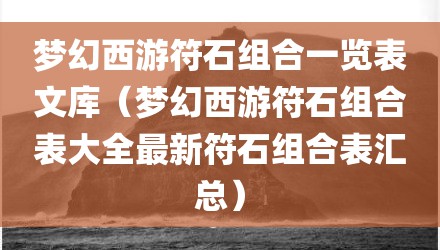 梦幻西游符石组合一览表文库（梦幻西游符石组合表大全最新符石组合表汇总）